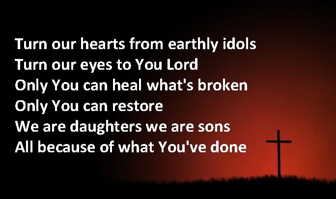 Turn our hearts from earthly idols Turn our eyes to You Lord Only You