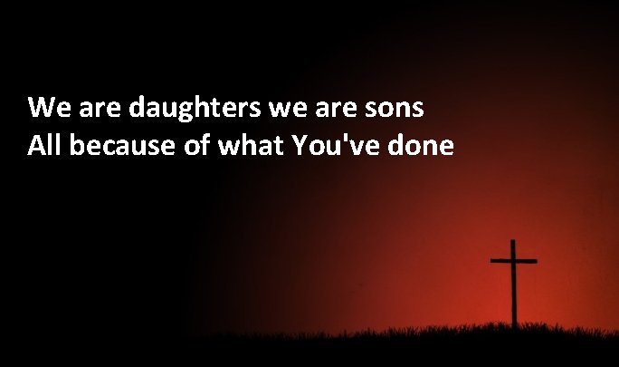 We are daughters we are sons All because of what You've done 