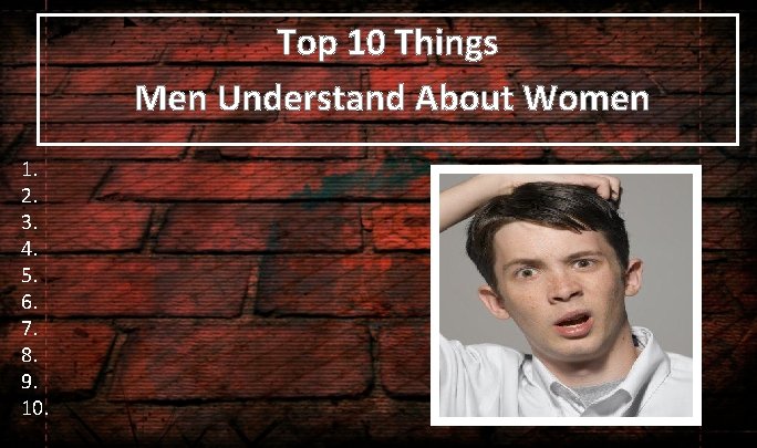 Top 10 Things Men Understand About Women 1. 2. 3. 4. 5. 6. 7.