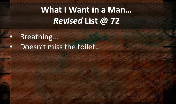 What I Want in a Man… Revised List @ 72 • Breathing… • Doesn’t