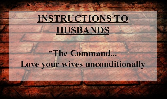 INSTRUCTIONS TO HUSBANDS *The Command. . . Love your wives unconditionally 