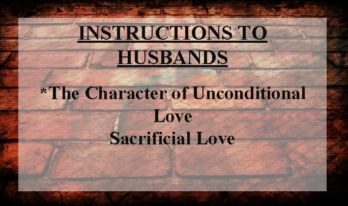 INSTRUCTIONS TO HUSBANDS *The Character of Unconditional Love Sacrificial Love 