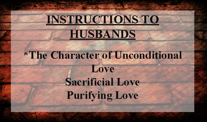INSTRUCTIONS TO HUSBANDS *The Character of Unconditional Love Sacrificial Love Purifying Love 