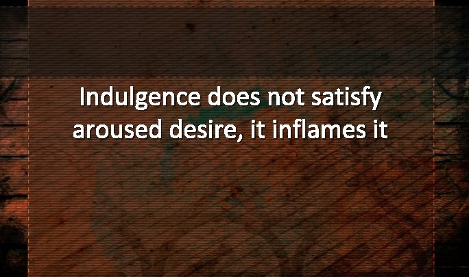 Indulgence does not satisfy aroused desire, it inflames it 