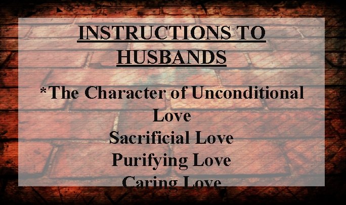 INSTRUCTIONS TO HUSBANDS *The Character of Unconditional Love Sacrificial Love Purifying Love Caring Love