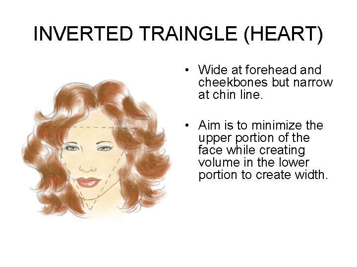 INVERTED TRAINGLE (HEART) • Wide at forehead and cheekbones but narrow at chin line.