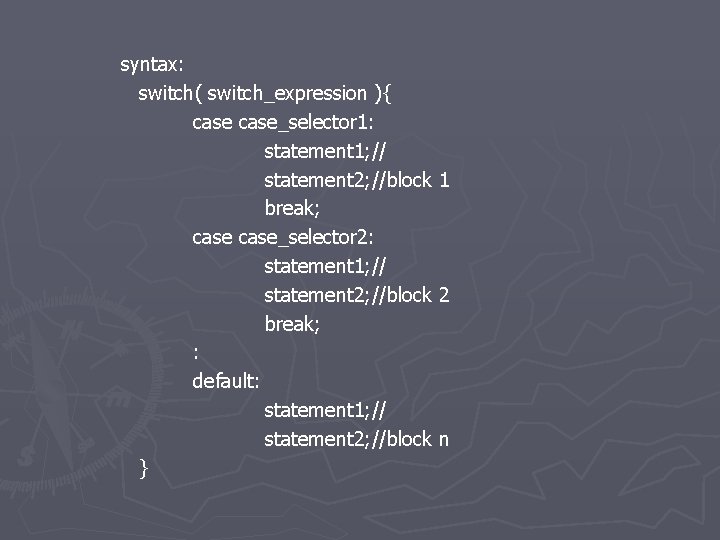 syntax: switch( switch_expression ){ case_selector 1: statement 1; // statement 2; //block 1 break;