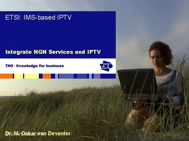ETSI: IMS-based IPTV Integrate NGN Services and IPTV Dr. Oskar IPTV van Deventer ETSI: