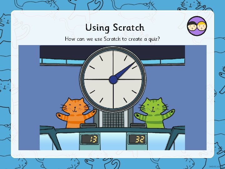 Using Scratch How can we use Scratch to create a quiz? 