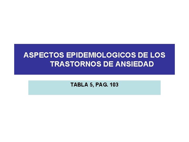 ASPECTOS EPIDEMIOLOGICOS DE LOS TRASTORNOS DE ANSIEDAD TABLA 5, PAG. 103 