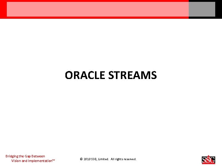ORACLE STREAMS Bridging the Gap Between Vision and Implementation™ © 2010 SSG, Limited. All