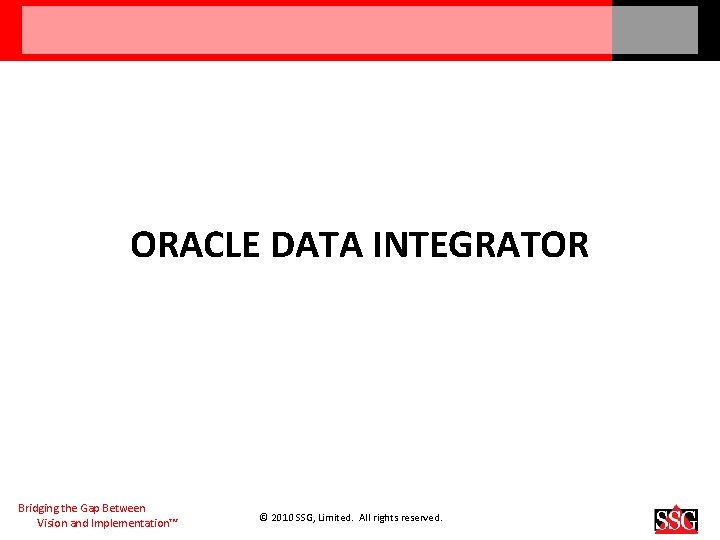 ORACLE DATA INTEGRATOR Bridging the Gap Between Vision and Implementation™ © 2010 SSG, Limited.
