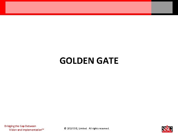 GOLDEN GATE Bridging the Gap Between Vision and Implementation™ © 2010 SSG, Limited. All