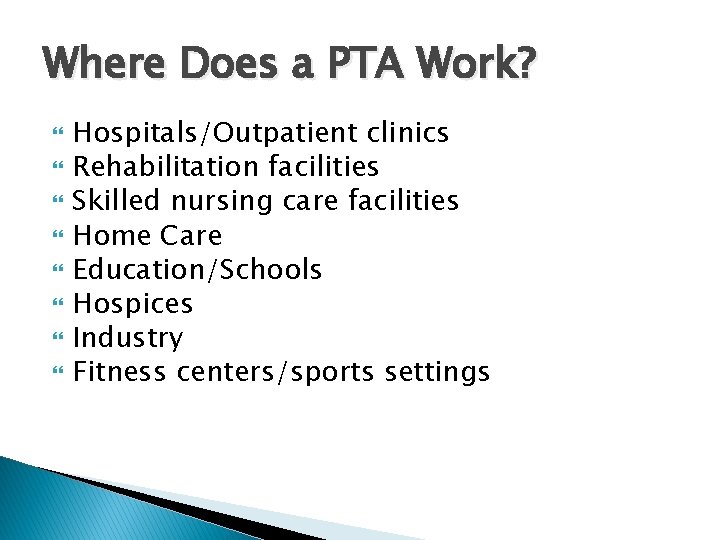 Where Does a PTA Work? Hospitals/Outpatient clinics Rehabilitation facilities Skilled nursing care facilities Home