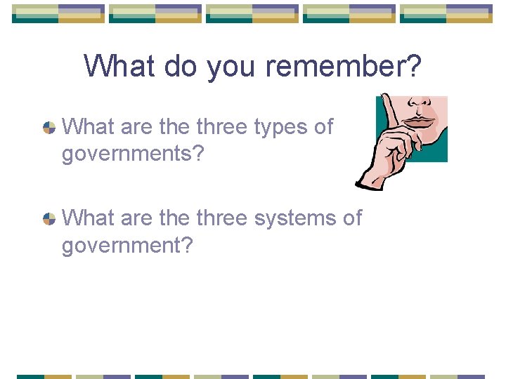What do you remember? What are three types of governments? What are three systems