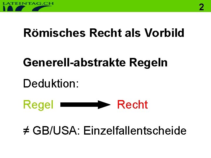 2 Römisches Recht als Vorbild Generell-abstrakte Regeln Deduktion: Regel Recht ≠ GB/USA: Einzelfallentscheide 