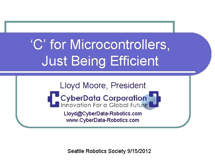 ‘C’ for Microcontrollers, Just Being Efficient Lloyd Moore, President Lloyd@Cyber. Data-Robotics. com www. Cyber.