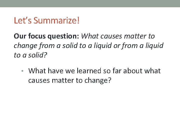 Let’s Summarize! Our focus question: What causes matter to change from a solid to
