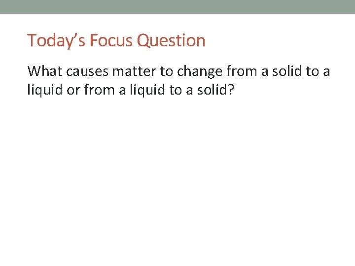 Today’s Focus Question What causes matter to change from a solid to a liquid