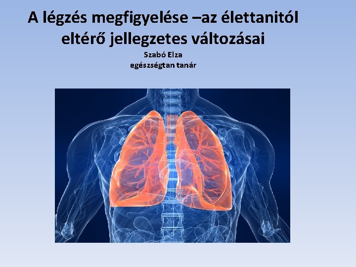A légzés megfigyelése –az élettanitól eltérő jellegzetes változásai Szabó Elza egészségtan tanár A légzés megfigyelése –az élettanitól eltérő jellegzetes változásai Szabó Elza egészségtan tanár