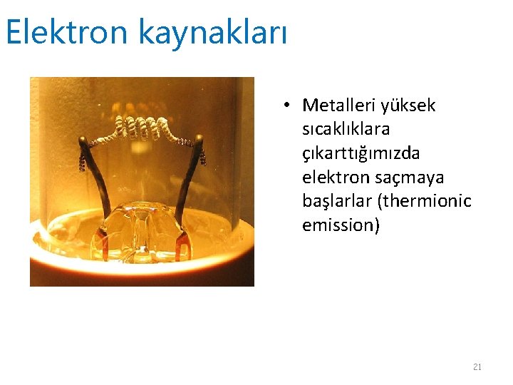 Elektron kaynakları • Metalleri yüksek sıcaklıklara çıkarttığımızda elektron saçmaya başlarlar (thermionic emission) 21 