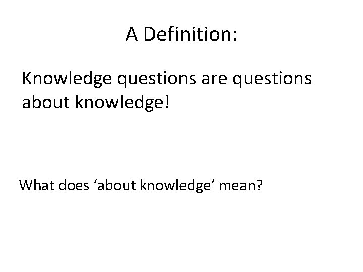 A Definition: Knowledge questions are questions about knowledge! What does ‘about knowledge’ mean? 