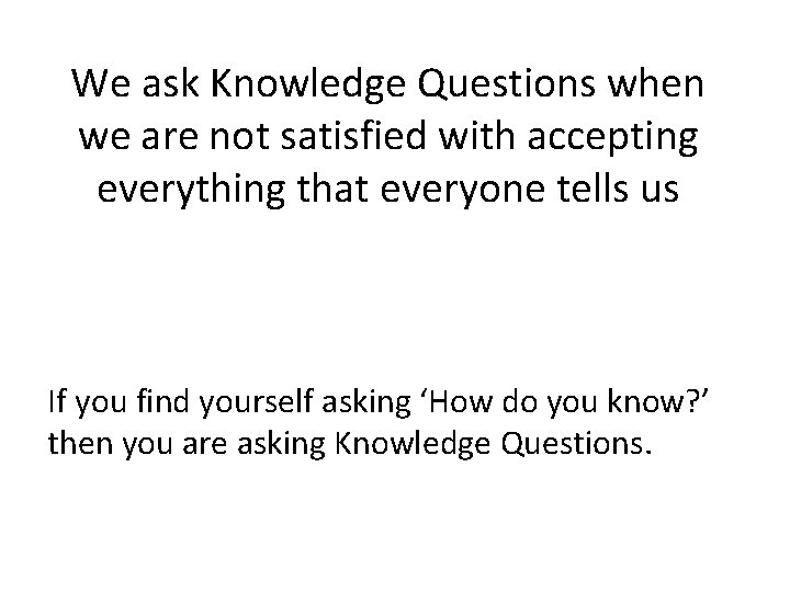 We ask Knowledge Questions when we are not satisfied with accepting everything that everyone