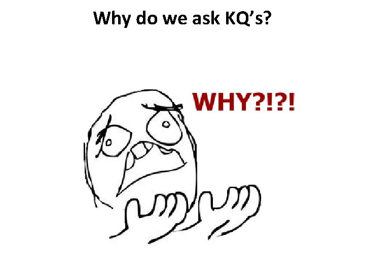 Why do we ask KQ’s? To get a deeper understanding of what we know