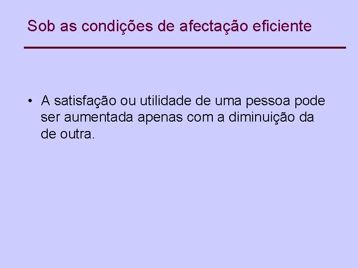 Sob as condições de afectação eficiente • A satisfação ou utilidade de uma pessoa