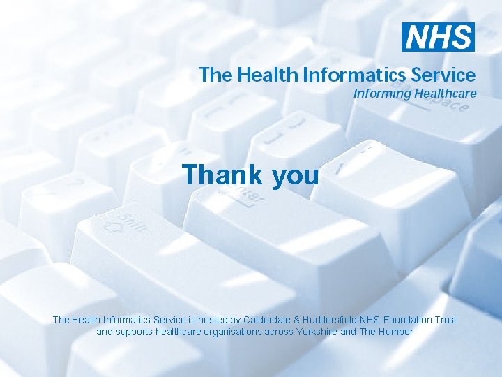 Thank you The Health Informatics Service is hosted by Calderdale & Huddersfield NHS Foundation