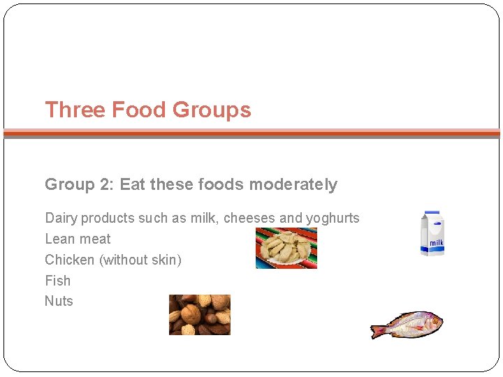 Three Food Groups Group 2: Eat these foods moderately Dairy products such as milk,