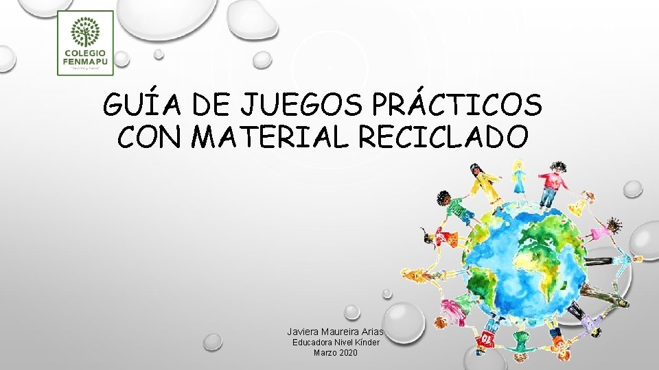 GUÍA DE JUEGOS PRÁCTICOS CON MATERIAL RECICLADO Javiera Maureira Arias Educadora Nivel Kínder Marzo