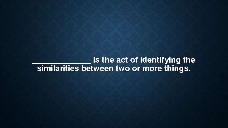 _______ is the act of identifying the similarities between two or more things. _______ is the act of identifying the similarities between two or more things.
