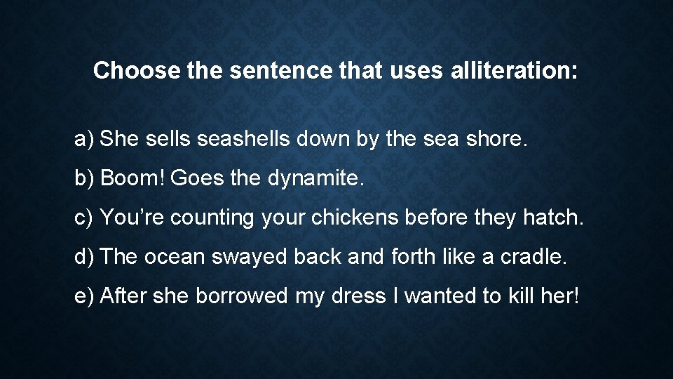 Choose the sentence that uses alliteration: a) She sells seashells down by the sea Choose the sentence that uses alliteration: a) She sells seashells down by the sea