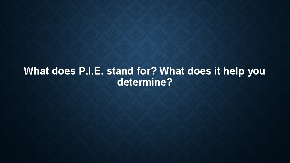 What does P. I. E. stand for? What does it help you determine? What does P. I. E. stand for? What does it help you determine?