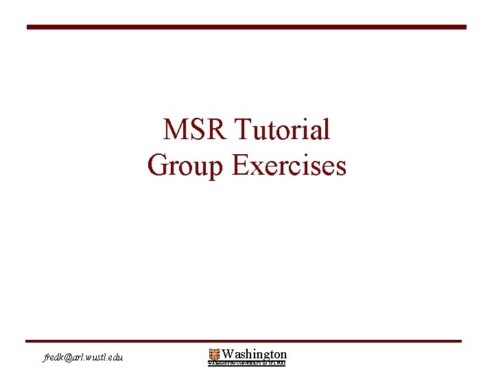 MSR Tutorial Group Exercises fredk@arl. wustl. edu Washington WASHINGTON UNIVERSITY IN ST LOUIS 