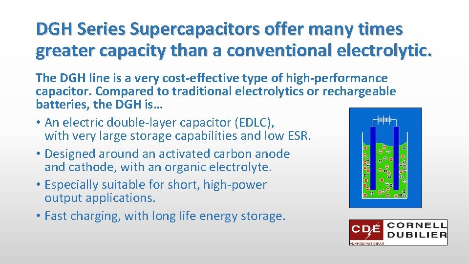 DGH Series Supercapacitors offer many times greater capacity than a conventional electrolytic. The DGH