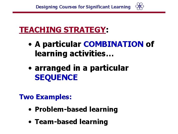 Designing Courses for Significant Learning TEACHING STRATEGY: • A particular COMBINATION of learning activities…