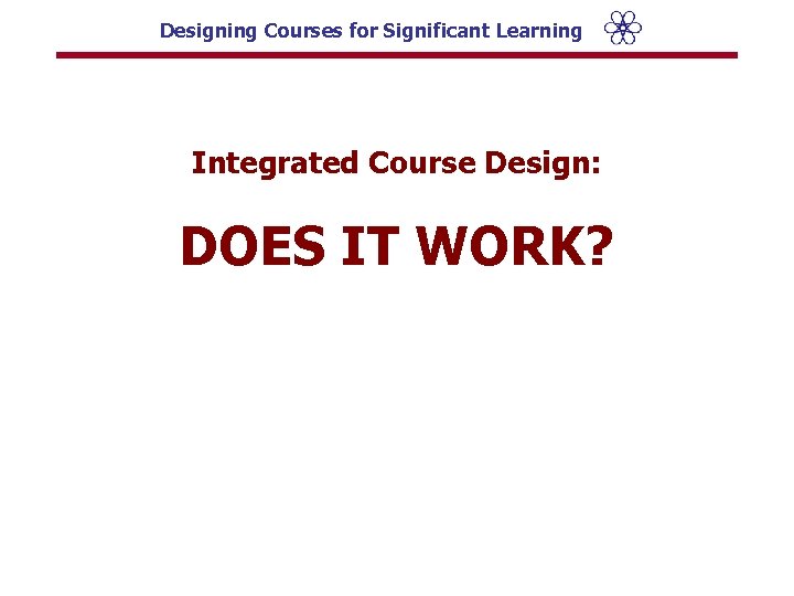 Designing Courses for Significant Learning Integrated Course Design: DOES IT WORK? 