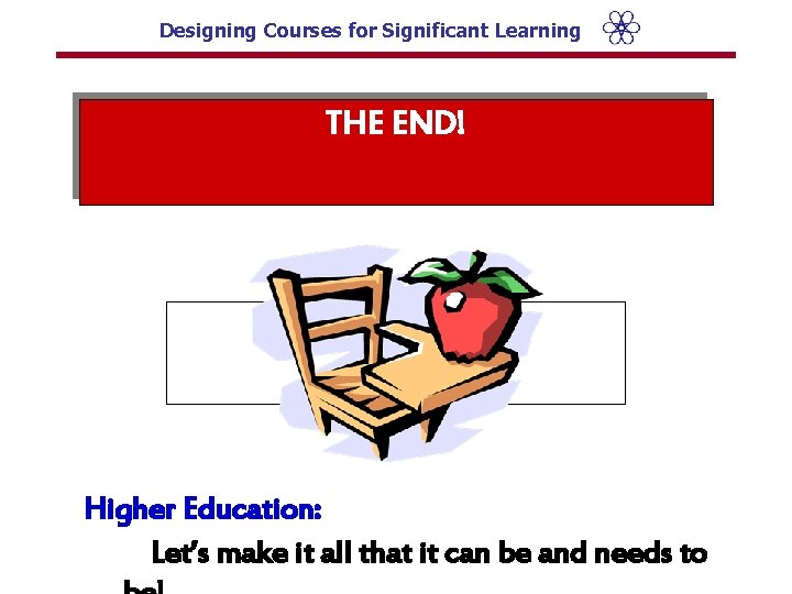 Designing Courses for Significant Learning THE END! Higher Education: Let’s make it all that