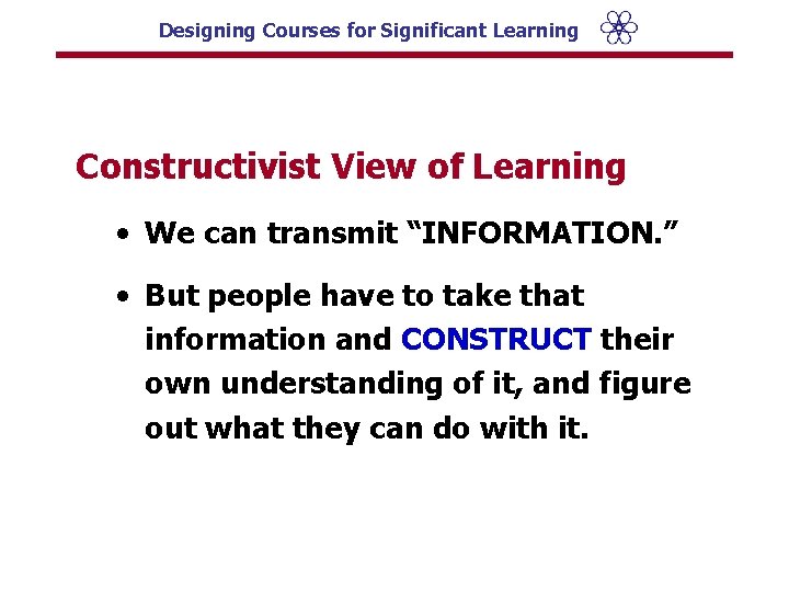 Designing Courses for Significant Learning Constructivist View of Learning • We can transmit “INFORMATION.