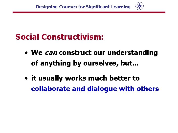 Designing Courses for Significant Learning Social Constructivism: • We can construct our understanding of