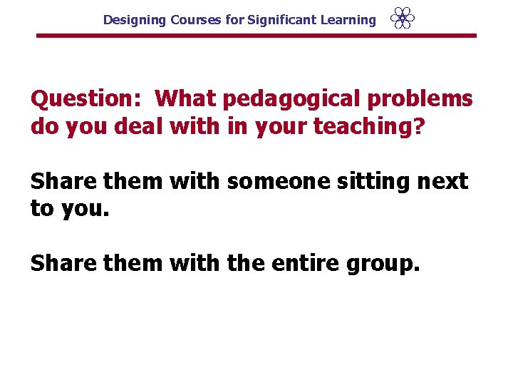 Designing Courses for Significant Learning Question: What pedagogical problems do you deal with in