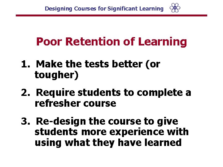 Designing Courses for Significant Learning Poor Retention of Learning 1. Make the tests better