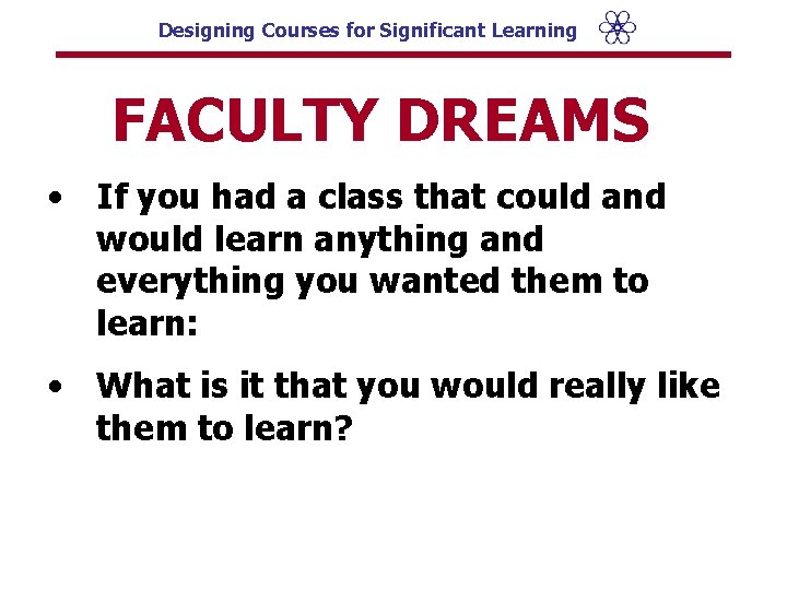 Designing Courses for Significant Learning FACULTY DREAMS • If you had a class that