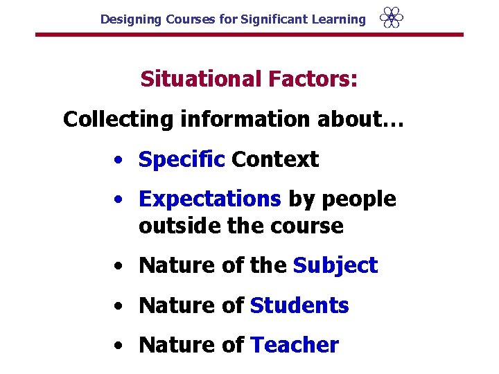 Designing Courses for Significant Learning Situational Factors: Collecting information about… • Specific Context •
