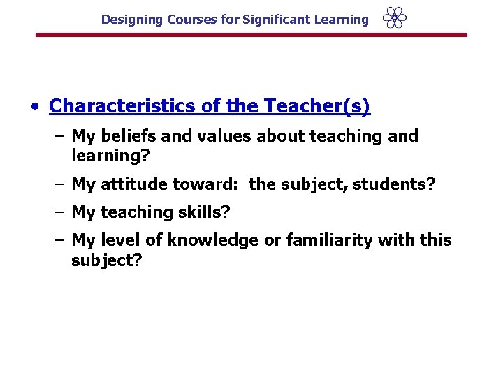 Designing Courses for Significant Learning • Characteristics of the Teacher(s) – My beliefs and