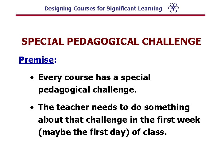 Designing Courses for Significant Learning SPECIAL PEDAGOGICAL CHALLENGE Premise: • Every course has a