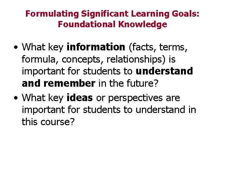 Formulating Significant Learning Goals: Foundational Knowledge • What key information (facts, terms, formula, concepts,