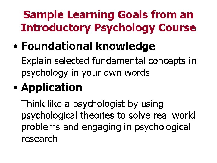 Sample Learning Goals from an Introductory Psychology Course • Foundational knowledge Explain selected fundamental